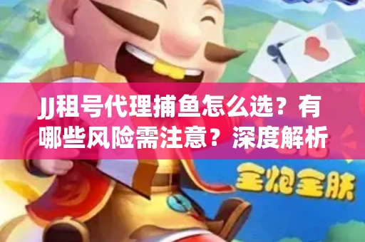 JJ租号代理捕鱼怎么选？有哪些风险需注意？深度解析来了